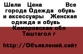 Шали › Цена ­ 3 000 - Все города Одежда, обувь и аксессуары » Женская одежда и обувь   . Кемеровская обл.,Таштагол г.